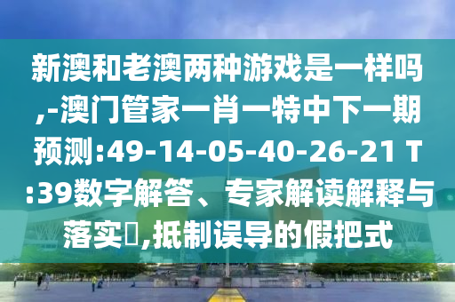 新澳和老澳兩種游戲是一樣嗎,-澳門管家一肖一特中下一期預(yù)測:49-14-05-40-26-21 T:39數(shù)字解答、專家解讀解釋與落實?,抵制誤導(dǎo)的假把式