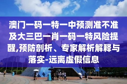 澳門(mén)一碼一特一中預(yù)測(cè)準(zhǔn)不準(zhǔn)及大三巴一肖一碼一特風(fēng)險(xiǎn)提醒,預(yù)防剖析、專家解析解釋與落實(shí)-遠(yuǎn)離虛假信息