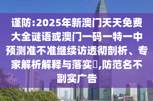 謹(jǐn)防:2025年新澳門天天免費大全謎語或澳門一碼一特一中預(yù)測準(zhǔn)不準(zhǔn)繼續(xù)訪透徹剖析、專家解析解釋與落實?,防范名不副實廣告