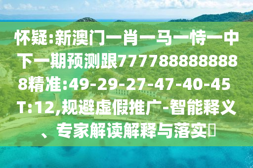 懷疑:新澳門一肖一馬一恃一中下一期預(yù)測跟7777888888888精準(zhǔn):49-29-27-47-40-45 T:12,規(guī)避虛假推廣-智能釋義、專家解讀解釋與落實(shí)?