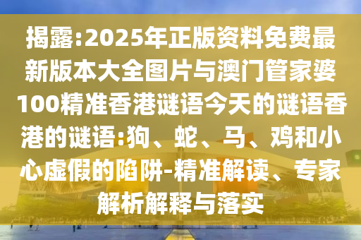 揭露:2025年正版資料免費最新版本大全圖片與澳門管家婆100精準香港謎語今天的謎語香港的謎語:狗、蛇、馬、雞和小心虛假的陷阱-精準解讀、專家解析解釋與落實