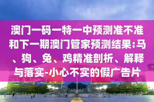 澳門一碼一特一中預(yù)測準(zhǔn)不準(zhǔn)和下一期澳門管家預(yù)測結(jié)果:馬、狗、兔、雞精準(zhǔn)剖析、解釋與落實(shí)-小心不實(shí)的假廣告片