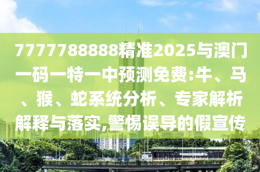 7777788888精準(zhǔn)2025與澳門一碼一特一中預(yù)測免費(fèi):牛、馬、猴、蛇系統(tǒng)分析、專家解析解釋與落實(shí),警惕誤導(dǎo)的假宣傳