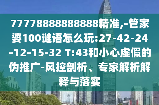 77778888888888精準(zhǔn),-管家婆100謎語(yǔ)怎么玩:27-42-24-12-15-32 T:43和小心虛假的偽推廣-風(fēng)控剖析、專家解析解釋與落實(shí)