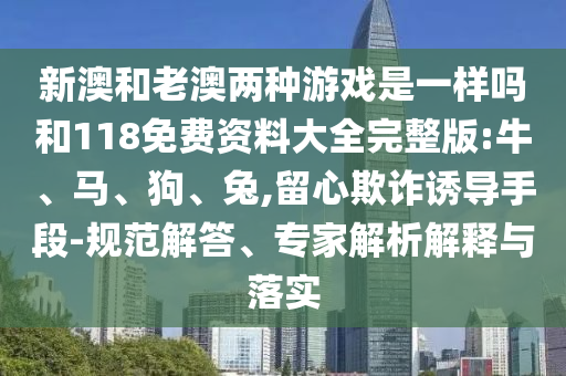 新澳和老澳兩種游戲是一樣嗎和118免費(fèi)資料大全完整版:牛、馬、狗、兔,留心欺詐誘導(dǎo)手段-規(guī)范解答、專家解析解釋與落實(shí)