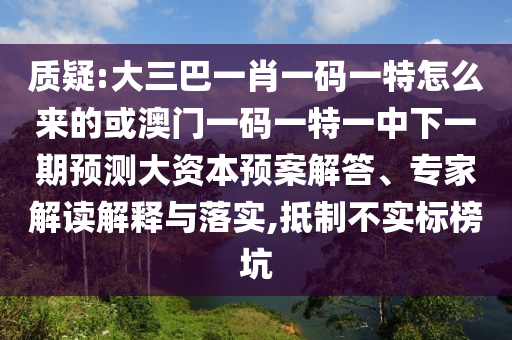 質(zhì)疑:大三巴一肖一碼一特怎么來(lái)的或澳門一碼一特一中下一期預(yù)測(cè)大資本預(yù)案解答、專家解讀解釋與落實(shí),抵制不實(shí)標(biāo)榜坑