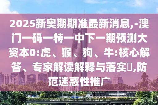 2025新奧期期準(zhǔn)最新消息,-澳門一碼一特一中下一期預(yù)測(cè)大資本0:虎、猴、狗、牛:核心解答、專家解讀解釋與落實(shí)?,防范迷惑性推廣