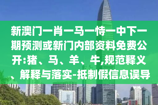 新澳門一肖一馬一恃一中下一期預(yù)測(cè)或新門內(nèi)部資料免費(fèi)公開:豬、馬、羊、牛,規(guī)范釋義、解釋與落實(shí)-抵制假信息誤導(dǎo)