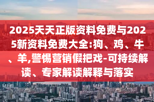 2025天天正版資料免費(fèi)與2025新資料免費(fèi)大全:狗、雞、牛、羊,警惕營(yíng)銷假把戲-可持續(xù)解讀、專家解讀解釋與落實(shí)