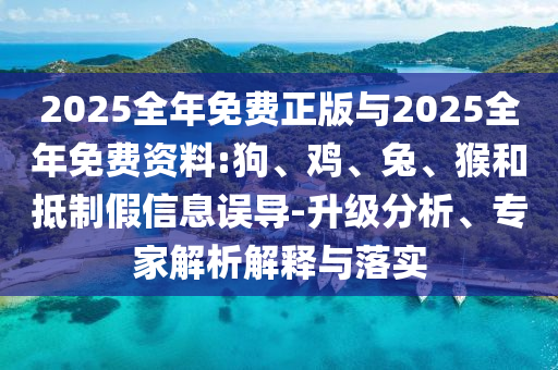 2025全年免費(fèi)正版與2025全年免費(fèi)資料:狗、雞、兔、猴和抵制假信息誤導(dǎo)-升級(jí)分析、專家解析解釋與落實(shí)