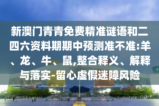 新澳門青青免費(fèi)精準(zhǔn)謎語(yǔ)和二四六資料期期中預(yù)測(cè)準(zhǔn)不準(zhǔn):羊、龍、牛、鼠,整合釋義、解釋與落實(shí)-留心虛假迷障風(fēng)險(xiǎn)