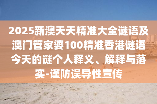 2025新澳天天精準(zhǔn)大全謎語及澳門管家婆100精準(zhǔn)香港謎語今天的謎個(gè)人釋義、解釋與落實(shí)-謹(jǐn)防誤導(dǎo)性宣傳