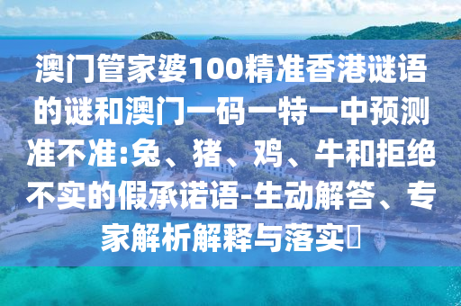澳門管家婆100精準(zhǔn)香港謎語的謎和澳門一碼一特一中預(yù)測(cè)準(zhǔn)不準(zhǔn):兔、豬、雞、牛和拒絕不實(shí)的假承諾語-生動(dòng)解答、專家解析解釋與落實(shí)?