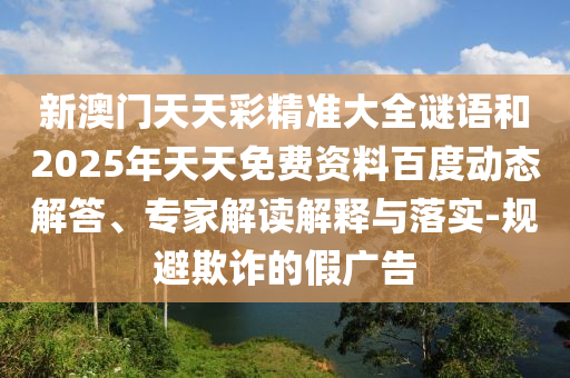 新澳門天天彩精準(zhǔn)大全謎語(yǔ)和2025年天天免費(fèi)資料百度動(dòng)態(tài)解答、專家解讀解釋與落實(shí)-規(guī)避欺詐的假?gòu)V告
