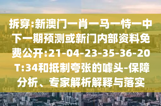 拆穿:新澳門一肖一馬一恃一中下一期預(yù)測(cè)或新門內(nèi)部資料免費(fèi)公開:21-04-23-35-36-20 T:34和抵制夸張的噱頭-保障分析、專家解析解釋與落實(shí)