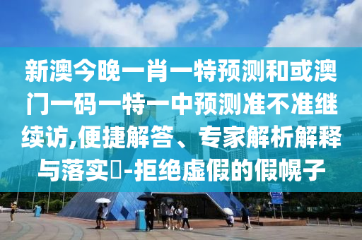 新澳今晚一肖一特預(yù)測和或澳門一碼一特一中預(yù)測準(zhǔn)不準(zhǔn)繼續(xù)訪,便捷解答、專家解析解釋與落實?-拒絕虛假的假幌子