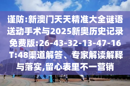 謹(jǐn)防:新澳門天天精準(zhǔn)大全謎語送動手術(shù)與2025新奧歷史記錄免費版:26-43-32-13-47-16 T:48渠道解答、專家解讀解釋與落實,留心表里不一營銷