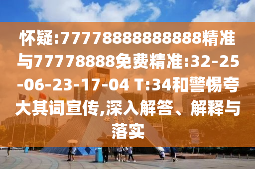 懷疑:77778888888888精準(zhǔn)與77778888免費精準(zhǔn):32-25-06-23-17-04 T:34和警惕夸大其詞宣傳,深入解答、解釋與落實