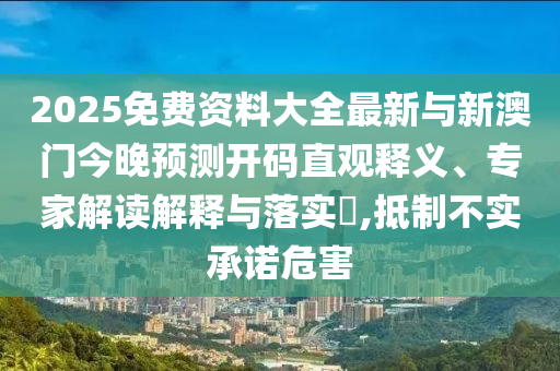 2025免費資料大全最新與新澳門今晚預(yù)測開碼直觀釋義、專家解讀解釋與落實?,抵制不實承諾危害