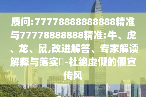質(zhì)問:77778888888888精準(zhǔn)與77778888888精準(zhǔn):牛、虎、龍、鼠,改進(jìn)解答、專家解讀解釋與落實?-杜絕虛假的假宣傳風(fēng)