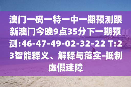 澳門一碼一特一中一期預(yù)測跟新澳門今晚9點35分下一期預(yù)測:46-47-49-02-32-22 T:23智能釋義、解釋與落實-抵制虛假迷障