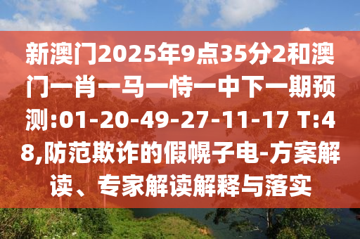 新澳門(mén)2025年9點(diǎn)35分2和澳門(mén)一肖一馬一恃一中下一期預(yù)測(cè):01-20-49-27-11-17 T:48,防范欺詐的假幌子電-方案解讀、專家解讀解釋與落實(shí)