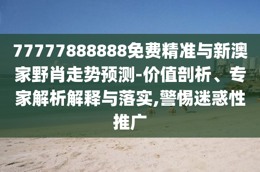 77777888888免費(fèi)精準(zhǔn)與新澳家野肖走勢(shì)預(yù)測(cè)-價(jià)值剖析、專家解析解釋與落實(shí),警惕迷惑性推廣