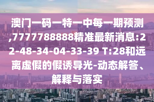 澳門(mén)一碼一特一中每一期預(yù)測(cè),7777788888精準(zhǔn)最新消息:22-48-34-04-33-39 T:28和遠(yuǎn)離虛假的假誘導(dǎo)光-動(dòng)態(tài)解答、解釋與落實(shí)