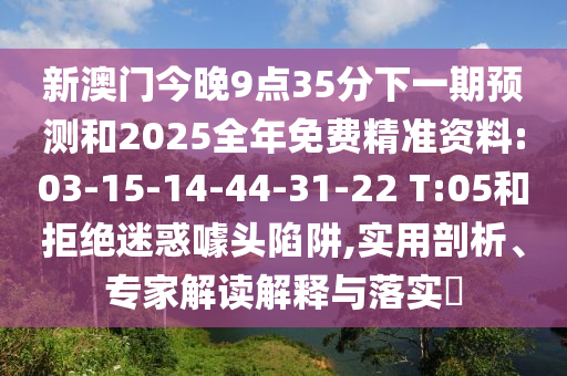 新澳門(mén)今晚9點(diǎn)35分下一期預(yù)測(cè)和2025全年免費(fèi)精準(zhǔn)資料:03-15-14-44-31-22 T:05和拒絕迷惑噱頭陷阱,實(shí)用剖析、專家解讀解釋與落實(shí)?