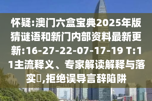 懷疑:澳門(mén)六盒寶典2025年版猜謎語(yǔ)和新門(mén)內(nèi)部資料最新更新:16-27-22-07-17-19 T:11主流釋義、專家解讀解釋與落實(shí)?,拒絕誤導(dǎo)言辭陷阱