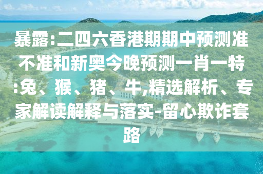 暴露:二四六香港期期中預(yù)測(cè)準(zhǔn)不準(zhǔn)和新奧今晚預(yù)測(cè)一肖一特:兔、猴、豬、牛,精選解析、專家解讀解釋與落實(shí)-留心欺詐套路
