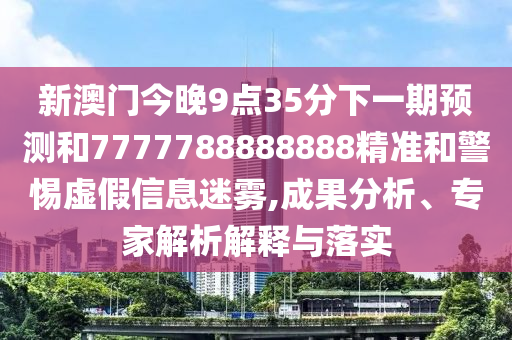 新澳門(mén)今晚9點(diǎn)35分下一期預(yù)測(cè)和7777788888888精準(zhǔn)和警惕虛假信息迷霧,成果分析、專家解析解釋與落實(shí)
