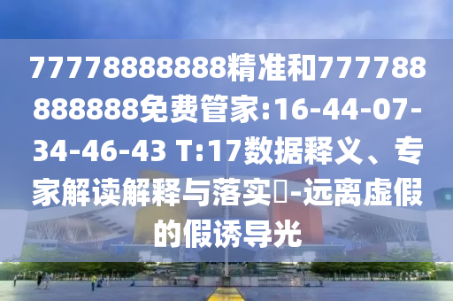 77778888888精準(zhǔn)和777788888888免費(fèi)管家:16-44-07-34-46-43 T:17數(shù)據(jù)釋義、專(zhuān)家解讀解釋與落實(shí)?-遠(yuǎn)離虛假的假誘導(dǎo)光