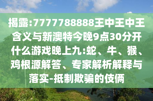 揭露:7777788888王中王中王含義與新澳特今晚9點(diǎn)30分開(kāi)什么游戲晚上九:蛇、牛、猴、雞根源解答、專(zhuān)家解析解釋與落實(shí)-抵制欺騙的伎倆