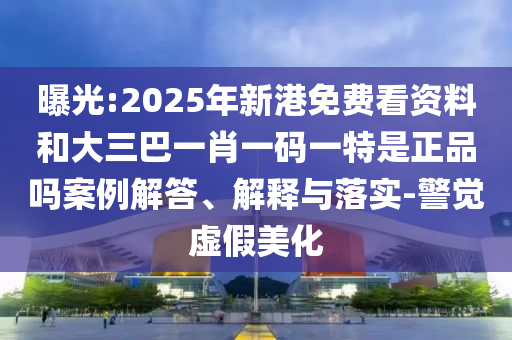 曝光:2025年新港免費(fèi)看資料和大三巴一肖一碼一特是正品嗎案例解答、解釋與落實(shí)-警覺虛假美化