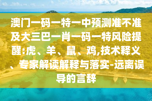 澳門一碼一特一中預測準不準及大三巴一肖一碼一特風險提醒:虎、羊、鼠、雞,技術釋義、專家解讀解釋與落實-遠離誤導的言辭