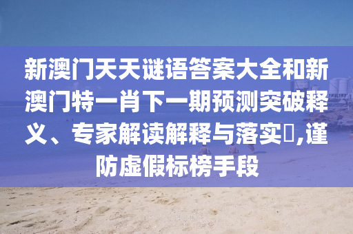 新澳門天天謎語答案大全和新澳門特一肖下一期預(yù)測突破釋義、專家解讀解釋與落實?,謹防虛假標(biāo)榜手段