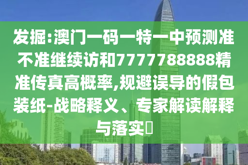 發(fā)掘:澳門一碼一特一中預(yù)測準(zhǔn)不準(zhǔn)繼續(xù)訪和7777788888精準(zhǔn)傳真高概率,規(guī)避誤導(dǎo)的假包裝紙-戰(zhàn)略釋義、專家解讀解釋與落實?