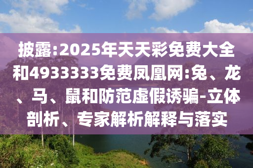 披露:2025年天天彩免費大全和4933333免費鳳凰網(wǎng):兔、龍、馬、鼠和防范虛假誘騙-立體剖析、專家解析解釋與落實