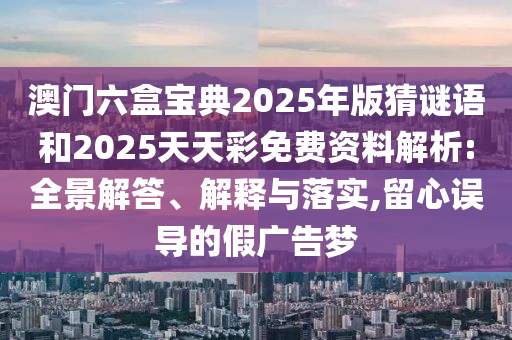 澳門六盒寶典2025年版猜謎語(yǔ)和2025天天彩免費(fèi)資料解析:全景解答、解釋與落實(shí),留心誤導(dǎo)的假?gòu)V告夢(mèng)