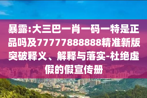 暴露:大三巴一肖一碼一特是正品嗎及77777888888精準(zhǔn)新版突破釋義、解釋與落實-杜絕虛假的假宣傳冊
