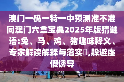 澳門一碼一特一中預測準不準同澳門六盒寶典2025年版猜謎語:兔、馬、雞、豬趣味釋義、專家解讀解釋與落實?,躲避虛假誘導
