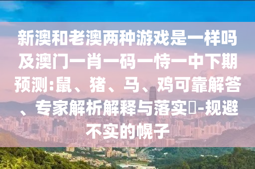 新澳和老澳兩種游戲是一樣嗎及澳門(mén)一肖一碼一恃一中下期預(yù)測(cè):鼠、豬、馬、雞可靠解答、專(zhuān)家解析解釋與落實(shí)?-規(guī)避不實(shí)的幌子