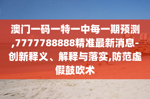 澳門一碼一特一中每一期預測,7777788888精準最新消息-創(chuàng)新釋義、解釋與落實,防范虛假鼓吹術