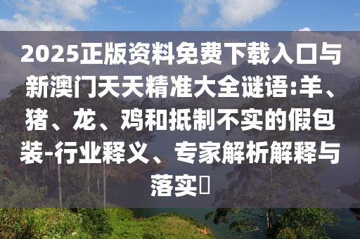 2025正版資料免費下載入口與新澳門天天精準大全謎語:羊、豬、龍、雞和抵制不實的假包裝-行業(yè)釋義、專家解析解釋與落實?