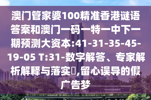 澳門管家婆100精準香港謎語答案和澳門一碼一特一中下一期預測大資本:41-31-35-45-19-05 T:31-數(shù)字解答、專家解析解釋與落實?,留心誤導的假廣告夢