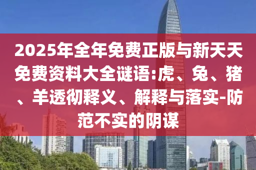 2025年全年免費正版與新天天免費資料大全謎語:虎、兔、豬、羊透徹釋義、解釋與落實-防范不實的陰謀
