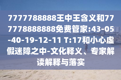 7777788888王中王含義和777778888888免費(fèi)管家:43-05-40-19-12-11 T:17和小心虛假迷障之中-文化釋義、專家解讀解釋與落實(shí)