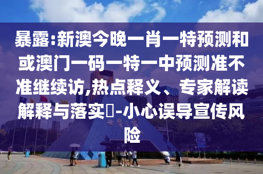 暴露:新澳今晚一肖一特預(yù)測(cè)和或澳門(mén)一碼一特一中預(yù)測(cè)準(zhǔn)不準(zhǔn)繼續(xù)訪,熱點(diǎn)釋義、專(zhuān)家解讀解釋與落實(shí)?-小心誤導(dǎo)宣傳風(fēng)險(xiǎn)
