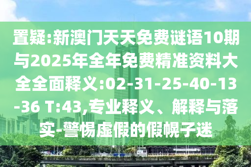 置疑:新澳門(mén)天天免費(fèi)謎語(yǔ)10期與2025年全年免費(fèi)精準(zhǔn)資料大全全面釋義:02-31-25-40-13-36 T:43,專(zhuān)業(yè)釋義、解釋與落實(shí)-警惕虛假的假幌子迷